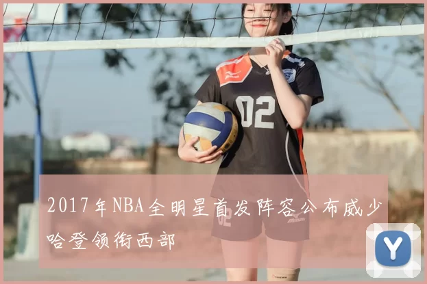 2017年NBA全明星首发阵容公布威少哈登领衔西部