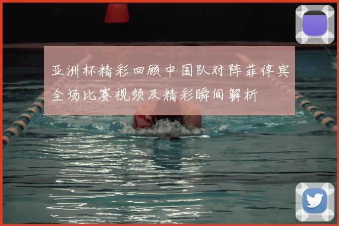 亚洲杯精彩回顾中国队对阵菲律宾全场比赛视频及精彩瞬间解析
