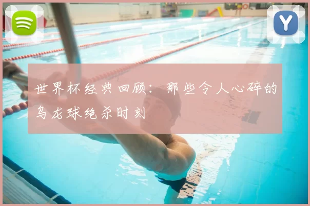 世界杯经典回顾：那些令人心碎的乌龙球绝杀时刻