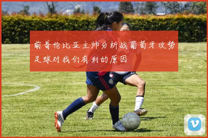 前哥伦比亚主帅分析战葡萄牙攻势足球对我们有利的原因
