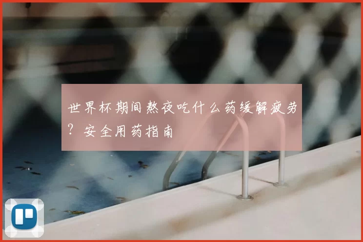 世界杯期间熬夜吃什么药缓解疲劳？安全用药指南