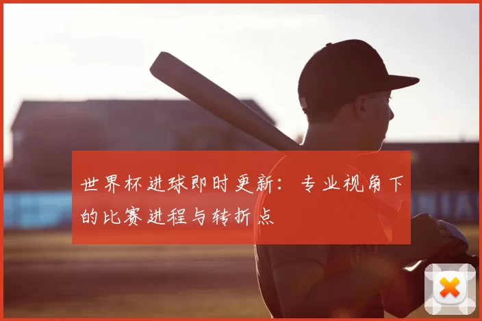 世界杯进球即时更新：专业视角下的比赛进程与转折点