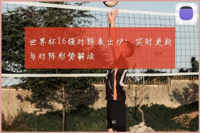 世界杯16强对阵表出炉：实时更新与对阵形势解读