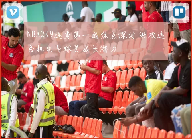 NBA2K9选秀第一成焦点探讨 游戏选秀机制与球员成长潜力