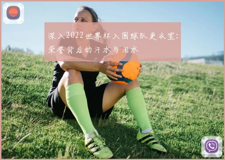 深入2022世界杯入围球队更衣室：荣誉背后的汗水与泪水