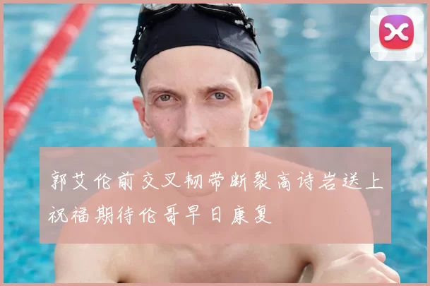 郭艾伦前交叉韧带断裂高诗岩送上祝福期待伦哥早日康复