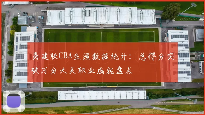 易建联CBA生涯数据统计：总得分突破万分大关职业成就盘点