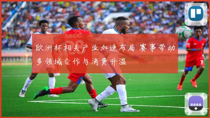欧洲杯相关产业加速布局 赛事带动多领域合作与消费升温