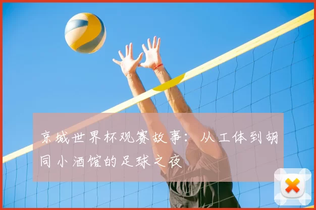 京城世界杯观赛故事：从工体到胡同小酒馆的足球之夜